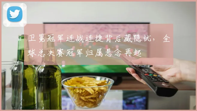卫冕冠军连战连捷背后藏隐忧，全球总决赛冠军归属悬念再起 - 足彩网资讯