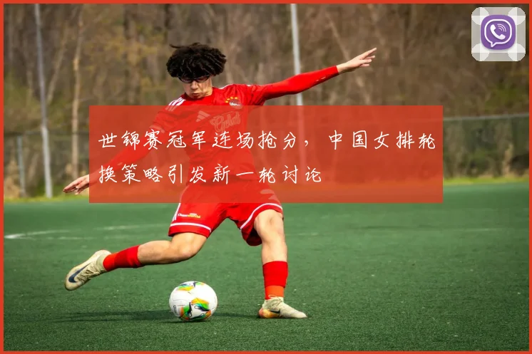 世锦赛冠军连场抢分，中国女排轮换策略引发新一轮讨论 - 足彩网推荐