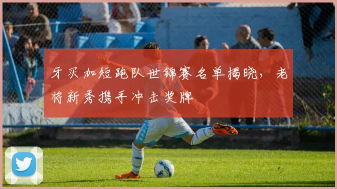牙买加短跑队世锦赛名单揭晓,老将新秀携手冲击奖牌 - 足彩网推荐