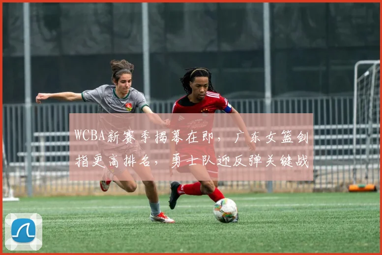 WCBA新赛季揭幕在即,广东女篮剑指更高排名,勇士队迎反弹关键战 - 足彩网推荐