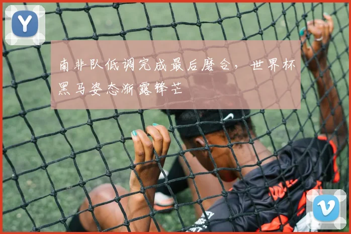 南非队低调完成最后磨合,世界杯黑马姿态渐露锋芒 - 足彩网推荐