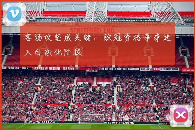 客场攻坚成关键，欧冠资格争夺进入白热化阶段 - 足彩网推荐