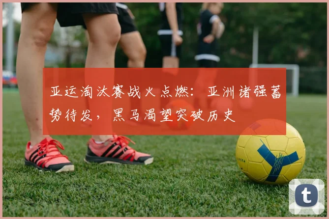 亚运淘汰赛战火点燃:亚洲诸强蓄势待发,黑马渴望突破历史 - 足彩网推荐