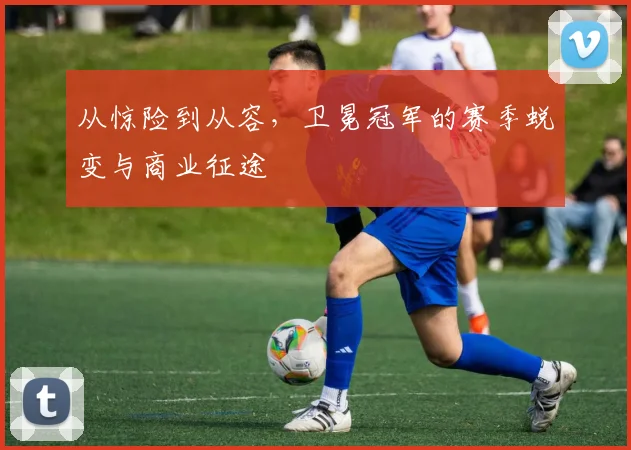 从惊险到从容,卫冕冠军的赛季蜕变与商业征途 - 足彩网推荐