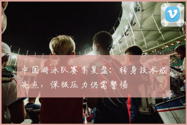 中国游泳队赛季复盘:转身技术成亮点,保级压力仍需警惕 - 足彩网推荐