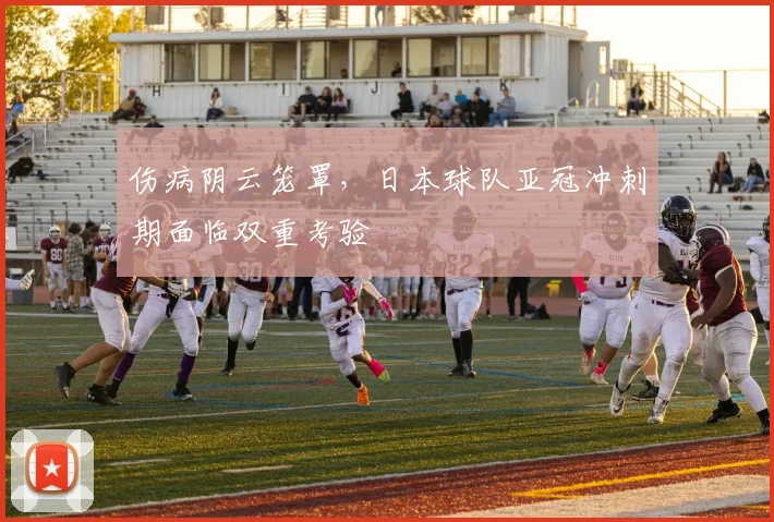 伤病阴云笼罩，日本球队亚冠冲刺期面临双重考验 - 足彩网推荐