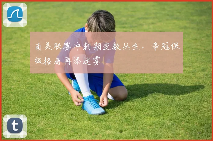 南美联赛冲刺期变数丛生,争冠保级格局再添迷雾 - 足彩网推荐
