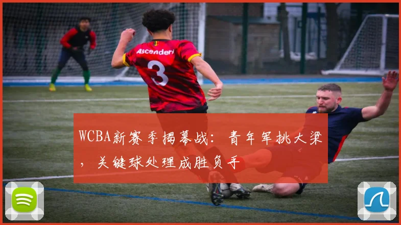 WCBA新赛季揭幕战:青年军挑大梁,关键球处理成胜负手 - 足彩网推荐