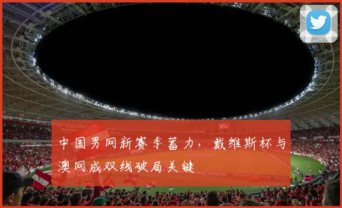 中国男网新赛季蓄力，戴维斯杯与澳网成双线破局关键 - 足彩网推荐