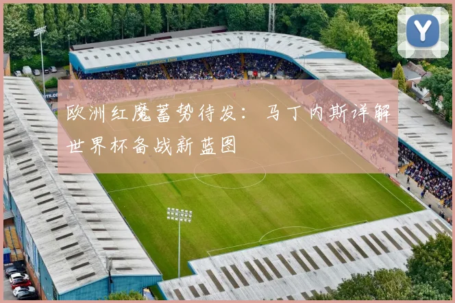 欧洲红魔蓄势待发：马丁内斯详解世界杯备战新蓝图 - 足彩网推荐
