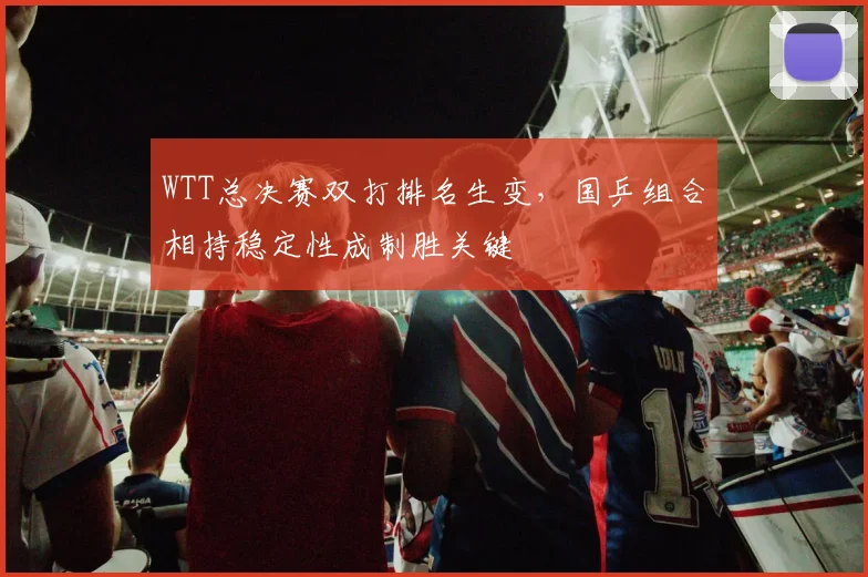 WTT总决赛双打排名生变，国乒组合相持稳定性成制胜关键 - 足彩网推荐