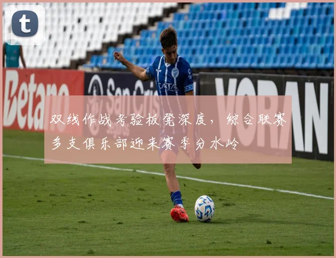 双线作战考验板凳深度，综合联赛多支俱乐部迎来赛季分水岭 - 足彩网资讯