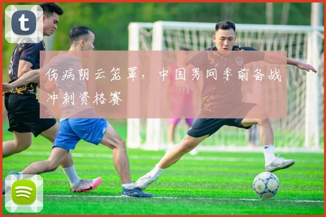 伤病阴云笼罩，中国男网季前备战冲刺资格赛 - 足彩网推荐