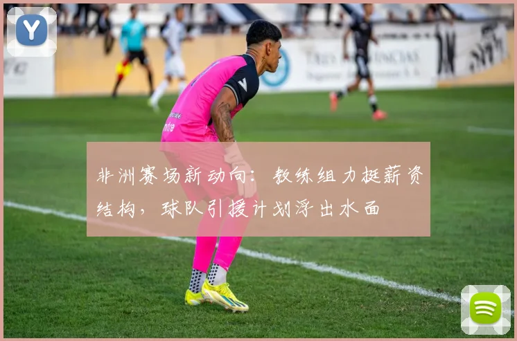 非洲赛场新动向:教练组力挺薪资结构,球队引援计划浮出水面 - 足彩网推荐