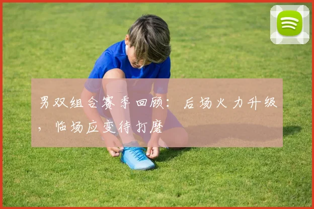 男双组合赛季回顾:后场火力升级,临场应变待打磨 - 足彩网推荐