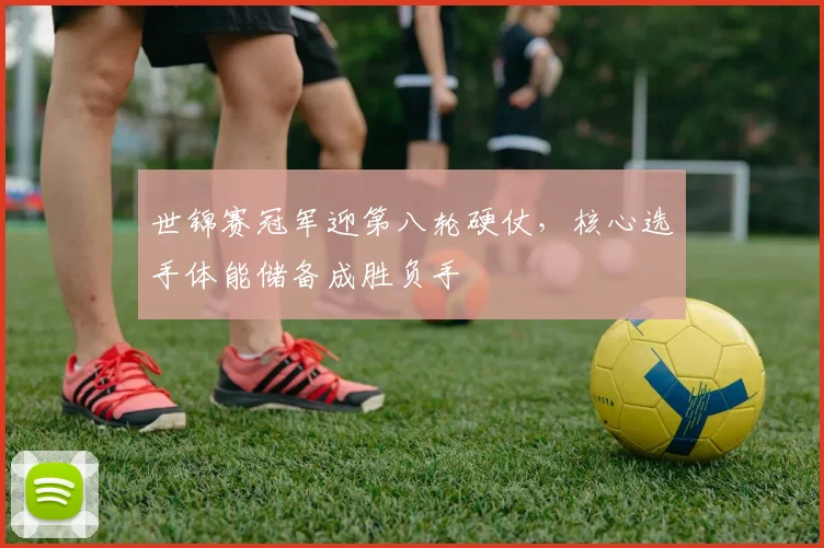 世锦赛冠军迎第八轮硬仗，核心选手体能储备成胜负手 - 足彩网推荐