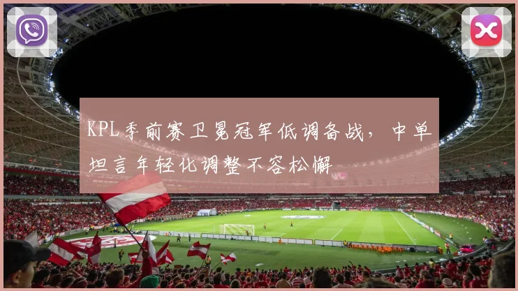 KPL季前赛卫冕冠军低调备战,中单坦言年轻化调整不容松懈 - 足彩网推荐