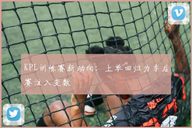 KPL训练赛新动向：上单回归为季后赛注入变数 - 足彩网推荐