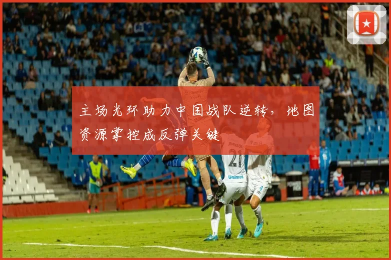 主场光环助力中国战队逆转，地图资源掌控成反弹关键 - 足彩网推荐