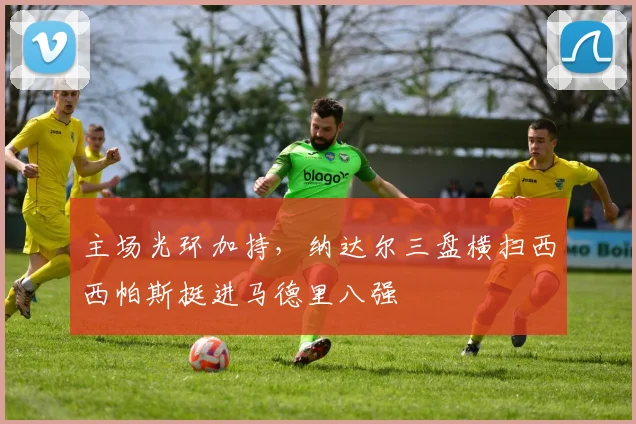 主场光环加持，纳达尔三盘横扫西西帕斯挺进马德里八强 - 足彩网推荐