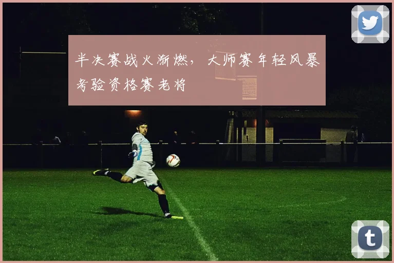 半决赛战火渐燃，大师赛年轻风暴考验资格赛老将 - 足彩网资讯