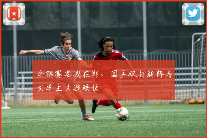 全锦赛客战在即，国乒双打新阵与女单主力迎硬仗 - 足彩网推荐