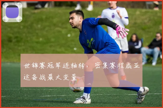 世锦赛冠军连轴转,密集赛程成亚运备战最大变量 - 足彩网推荐
