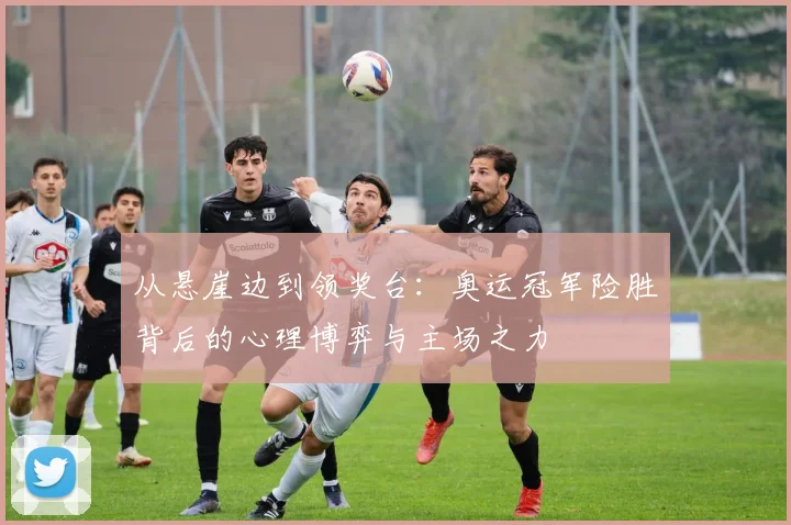 从悬崖边到领奖台：奥运冠军险胜背后的心理博弈与主场之力 - 足彩网推荐