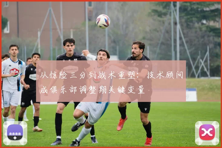从惊险三分到战术重塑：技术顾问成俱乐部调整期关键变量 - 足彩网图集