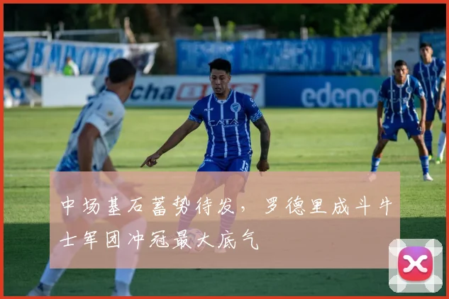 中场基石蓄势待发,罗德里成斗牛士军团冲冠最大底气 - 足彩网推荐