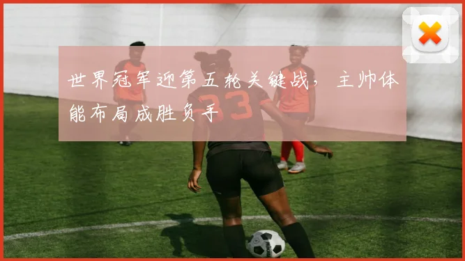 世界冠军迎第五轮关键战,主帅体能布局成胜负手 - 足彩网推荐