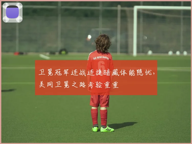 卫冕冠军连战连捷暗藏体能隐忧，美网卫冕之路考验重重 - 足彩网资讯