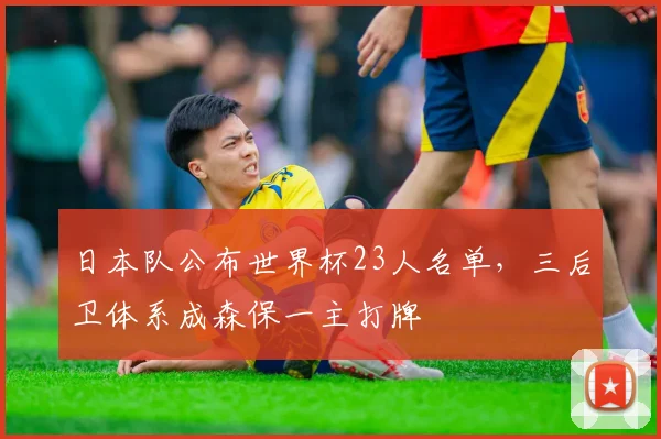 日本队公布世界杯23人名单，三后卫体系成森保一主打牌 - 足彩网推荐