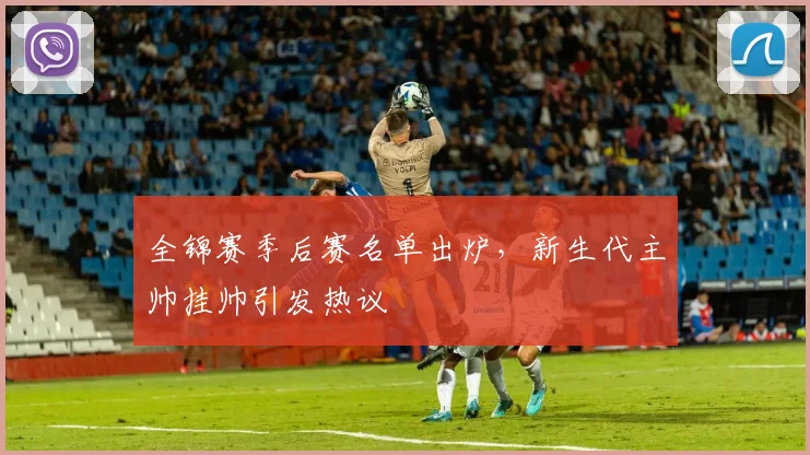 全锦赛季后赛名单出炉,新生代主帅挂帅引发热议 - 足彩网推荐