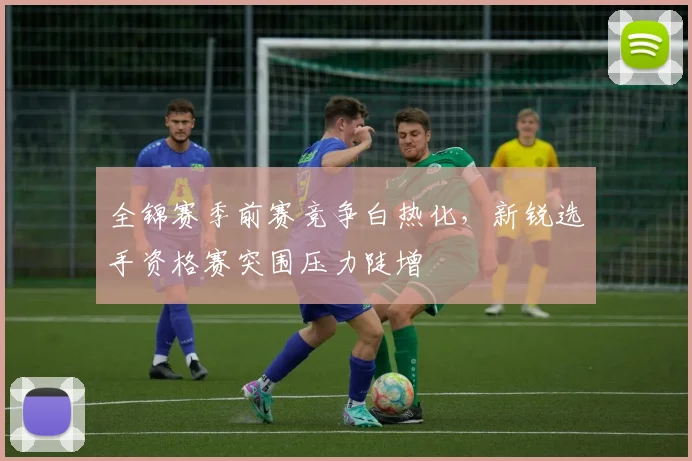 全锦赛季前赛竞争白热化，新锐选手资格赛突围压力陡增 - 足彩网推荐
