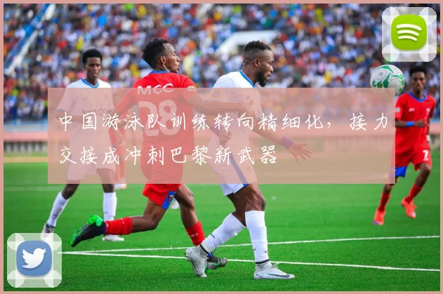 中国游泳队训练转向精细化，接力交接成冲刺巴黎新武器 - 足彩网推荐