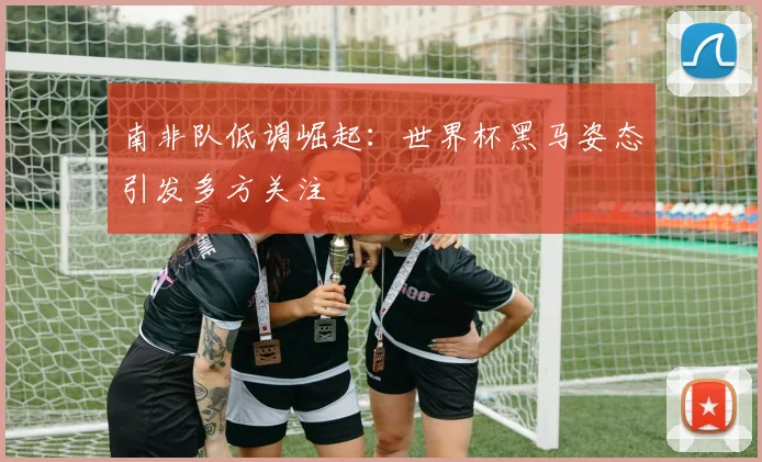 南非队低调崛起:世界杯黑马姿态引发多方关注 - 足彩网推荐