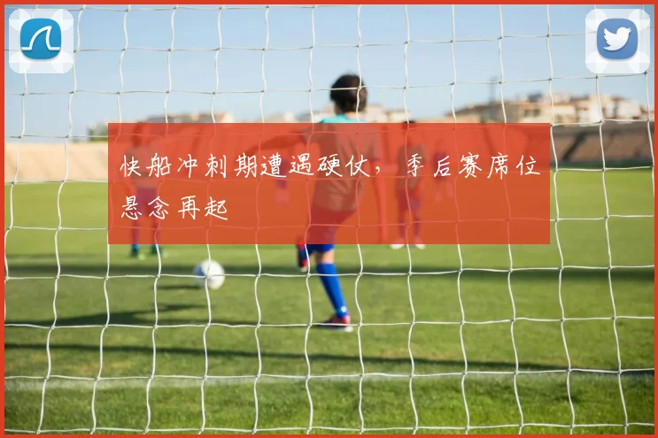 快船冲刺期遭遇硬仗，季后赛席位悬念再起 - 足彩网推荐