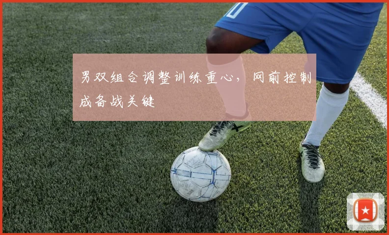 男双组合调整训练重心，网前控制成备战关键 - 足彩网推荐