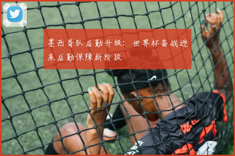 墨西哥队后勤升级：世界杯备战迎来后勤保障新阶段 - 足彩网推荐