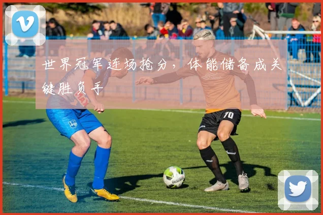 世界冠军连场抢分，体能储备成关键胜负手 - 足彩网推荐