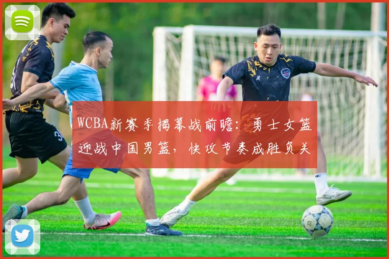 WCBA新赛季揭幕战前瞻：勇士女篮迎战中国男篮，快攻节奏成胜负关键 - 足彩网推荐