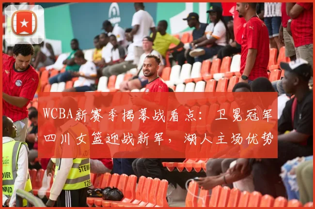 WCBA新赛季揭幕战看点：卫冕冠军四川女篮迎战新军，湖人主场优势成关键变量 - 足彩网推荐