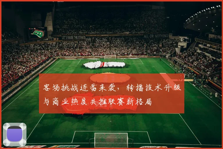 客场挑战连番来袭,转播技术升级与商业热度共推联赛新格局 - 足彩网推荐