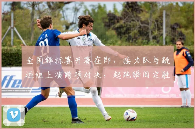 全国锦标赛开赛在即,接力队与跳远组上演跨项对决,起跑瞬间定胜负 - 足彩网推荐